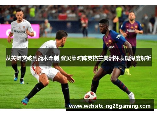 从关键突破到战术牵制 登贝莱对阵英格兰美洲杯表现深度解析