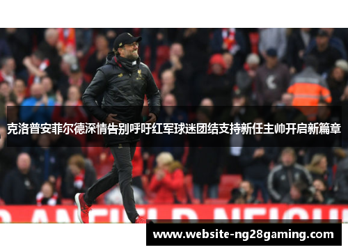 克洛普安菲尔德深情告别呼吁红军球迷团结支持新任主帅开启新篇章