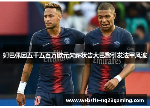 姆巴佩因五千五百万欧元欠薪状告大巴黎引发法甲风波