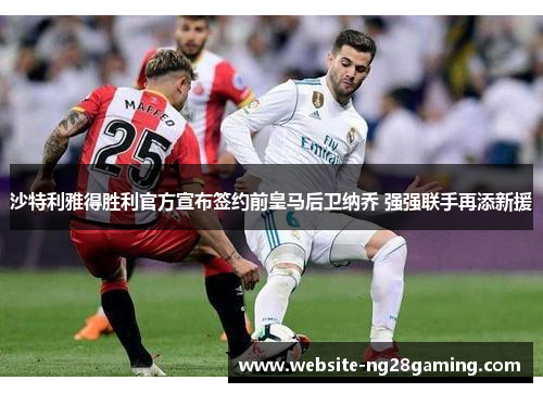 沙特利雅得胜利官方宣布签约前皇马后卫纳乔 强强联手再添新援