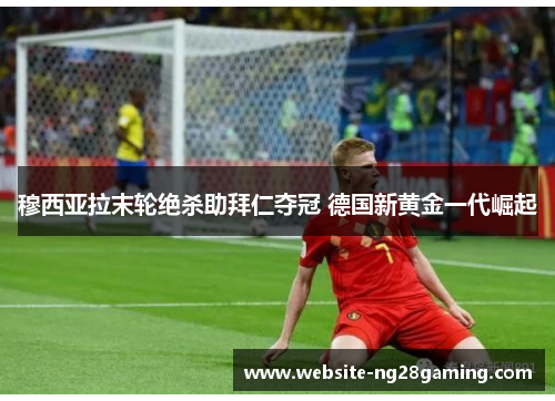 穆西亚拉末轮绝杀助拜仁夺冠 德国新黄金一代崛起