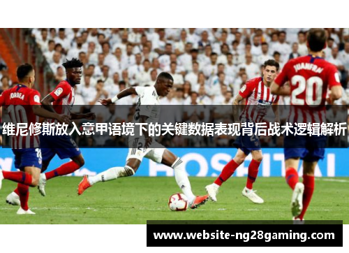 维尼修斯放入意甲语境下的关键数据表现背后战术逻辑解析