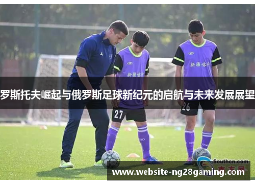 罗斯托夫崛起与俄罗斯足球新纪元的启航与未来发展展望