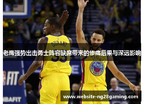 老鹰强势出击勇士阵容缺席带来的惨痛后果与深远影响