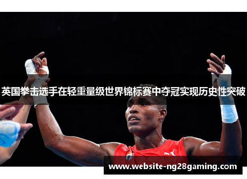 英国拳击选手在轻重量级世界锦标赛中夺冠实现历史性突破