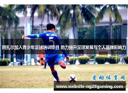 阿扎尔加入青少年足球培训项目 助力提升足球发展与个人品牌影响力
