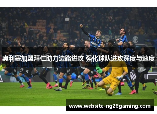 奥利塞加盟拜仁助力边路进攻 强化球队进攻深度与速度