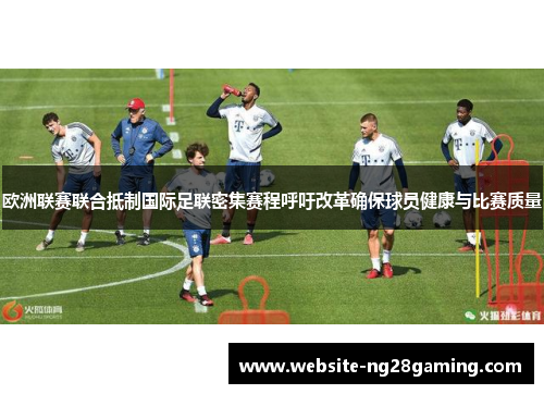 欧洲联赛联合抵制国际足联密集赛程呼吁改革确保球员健康与比赛质量